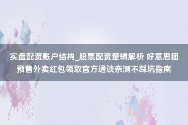 实盘配资账户结构_股票配资逻辑解析 好意思团预售外卖红包领取官方通谈亲测不踩坑指南