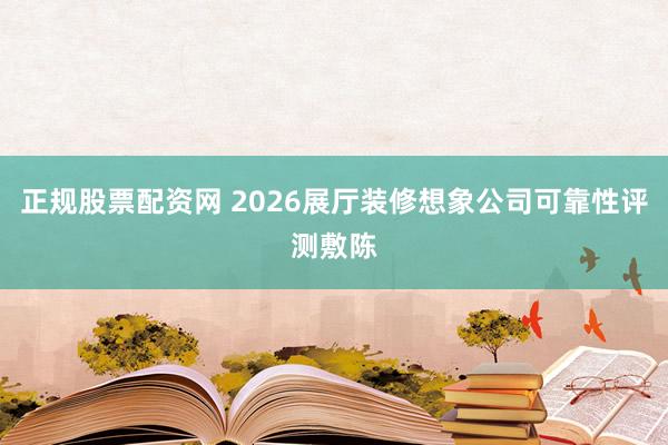 正规股票配资网 2026展厅装修想象公司可靠性评测敷陈