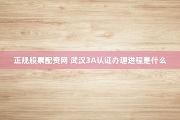 正规股票配资网 武汉3A认证办理进程是什么