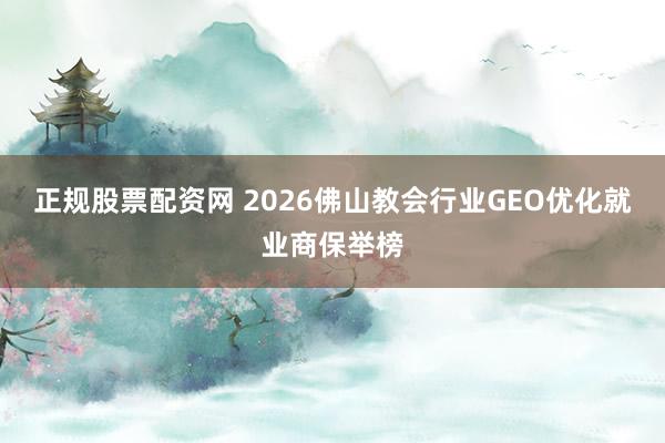 正规股票配资网 2026佛山教会行业GEO优化就业商保举榜