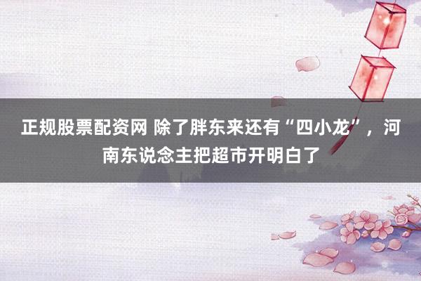 正规股票配资网 除了胖东来还有“四小龙”，河南东说念主把超市开明白了
