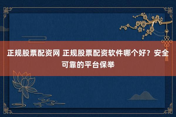 正规股票配资网 正规股票配资软件哪个好？安全可靠的平台保举