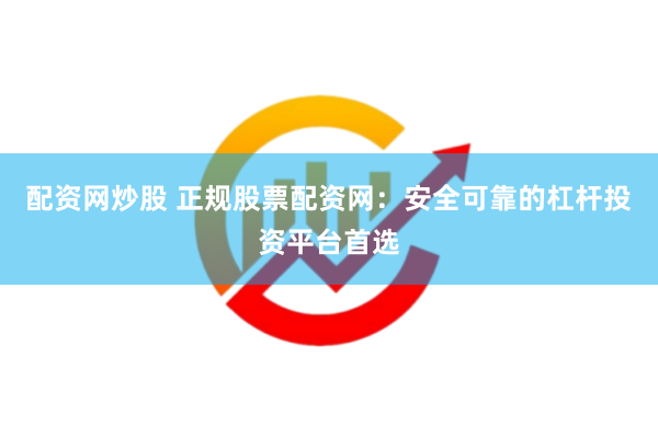 配资网炒股 正规股票配资网：安全可靠的杠杆投资平台首选
