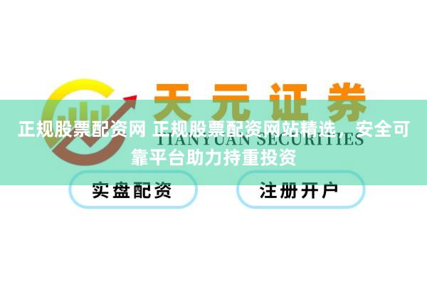 正规股票配资网 正规股票配资网站精选，安全可靠平台助力持重投资