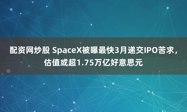 配资网炒股 SpaceX被曝最快3月递交IPO苦求，估值或超1.75万亿好意思元