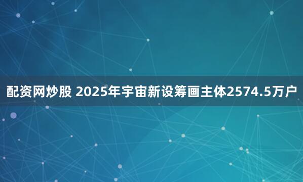 配资网炒股 2025年宇宙新设筹画主体2574.5万户