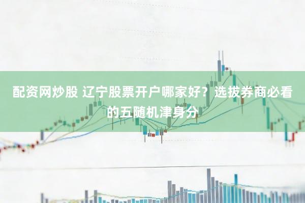 配资网炒股 辽宁股票开户哪家好？选拔券商必看的五随机津身分