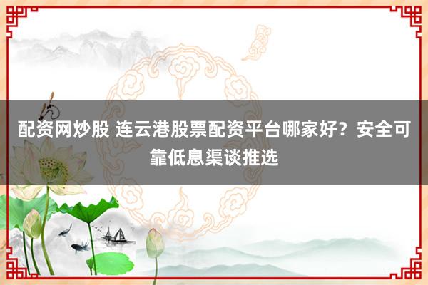 配资网炒股 连云港股票配资平台哪家好？安全可靠低息渠谈推选