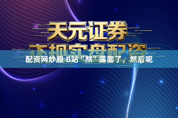 配资网炒股 B站“熬”露面了，然后呢