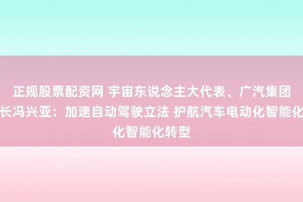 正规股票配资网 宇宙东说念主大代表、广汽集团董事长冯兴亚：加速自动驾驶立法 护航汽车电动化智能化转型