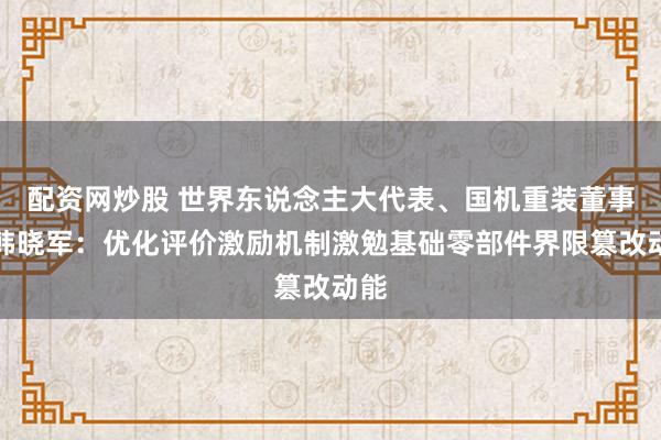 配资网炒股 世界东说念主大代表、国机重装董事长韩晓军：优化评价激励机制激勉基础零部件界限篡改动能