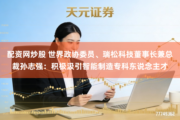 配资网炒股 世界政协委员、瑞松科技董事长兼总裁孙志强：积极汲引智能制造专科东说念主才