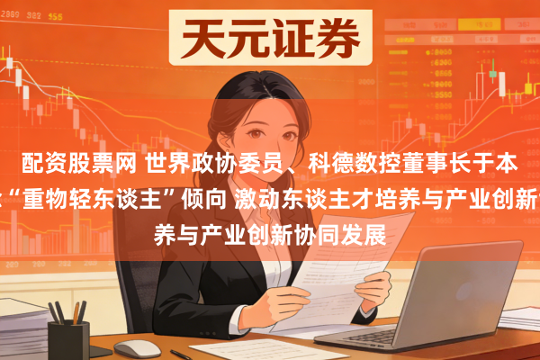 配资股票网 世界政协委员、科德数控董事长于本宏：转念“重物轻东谈主”倾向 激动东谈主才培养与产业创新协同发展
