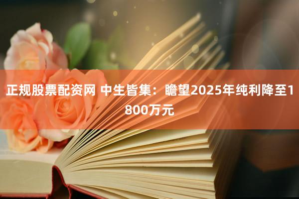 正规股票配资网 中生皆集：瞻望2025年纯利降至1800万元