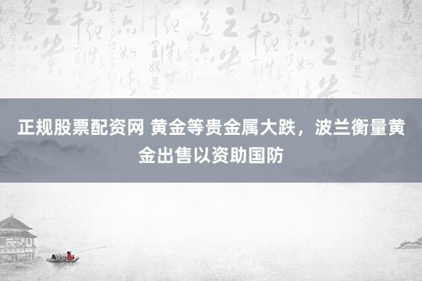 正规股票配资网 黄金等贵金属大跌，波兰衡量黄金出售以资助国防