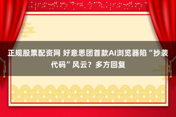 正规股票配资网 好意思团首款AI浏览器陷“抄袭代码”风云？多方回复