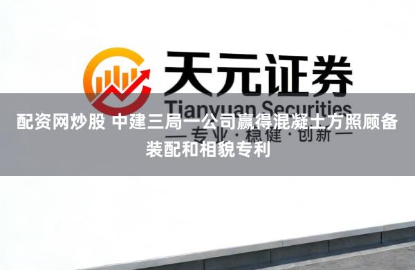 配资网炒股 中建三局一公司赢得混凝土方照顾备装配和相貌专利