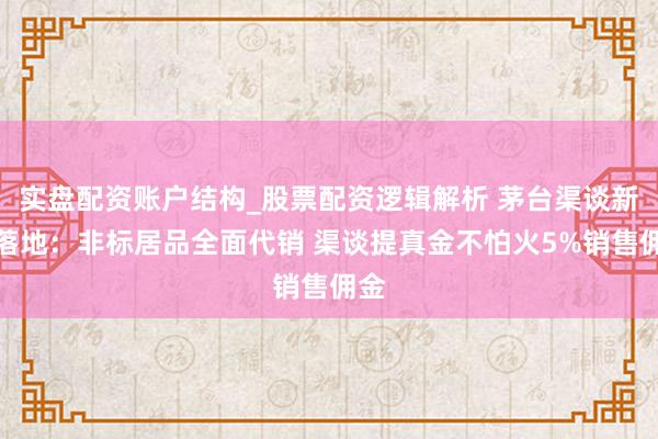 实盘配资账户结构_股票配资逻辑解析 茅台渠谈新政落地：非标居品全面代销 渠谈提真金不怕火5%销售佣金