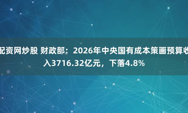 配资网炒股 财政部：2026年中央国有成本策画预算收入3716.32亿元，下落4.8%