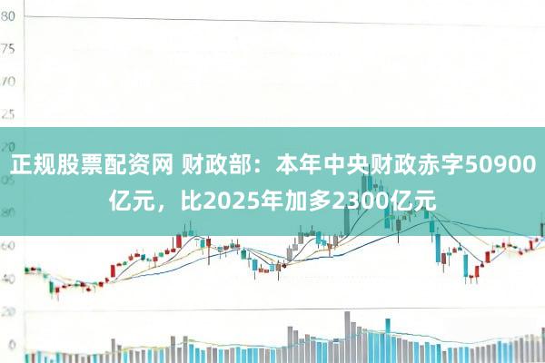 正规股票配资网 财政部：本年中央财政赤字50900亿元，比2025年加多2300亿元
