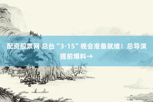 配资股票网 总台“3·15”晚会准备就绪！总导演提前爆料→