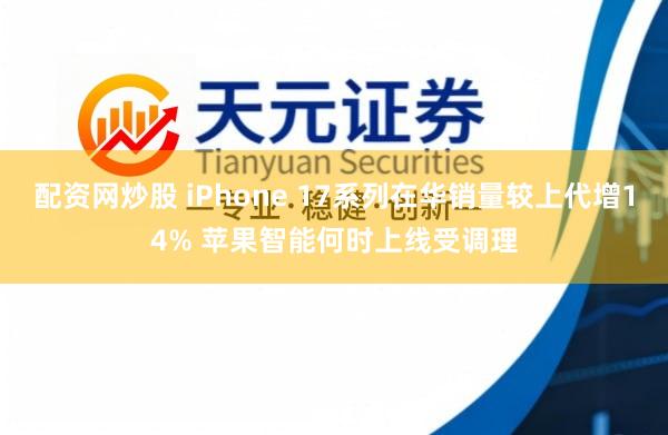 配资网炒股 iPhone 17系列在华销量较上代增14% 苹果智能何时上线受调理