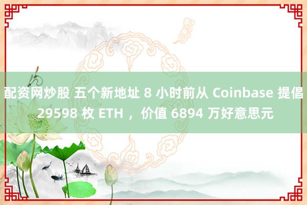 配资网炒股 五个新地址 8 小时前从 Coinbase 提倡 29598 枚 ETH ，价值 6894 万好意思元