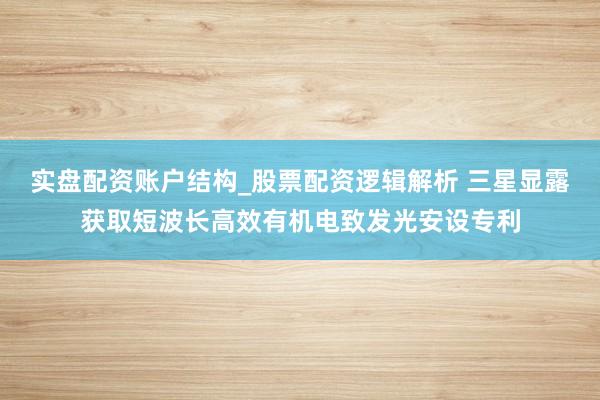 实盘配资账户结构_股票配资逻辑解析 三星显露获取短波长高效有机电致发光安设专利