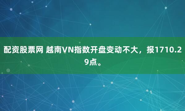 配资股票网 越南VN指数开盘变动不大，报1710.29点。