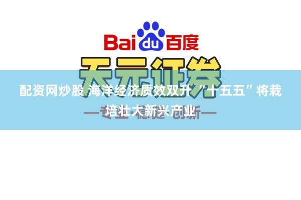 配资网炒股 海洋经济质效双升 “十五五”将栽培壮大新兴产业