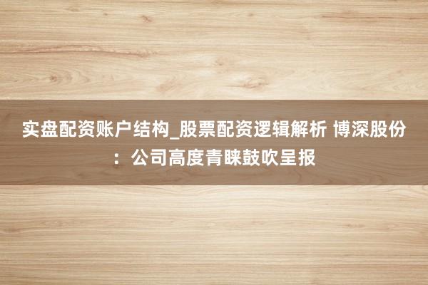 实盘配资账户结构_股票配资逻辑解析 博深股份：公司高度青睐鼓吹呈报