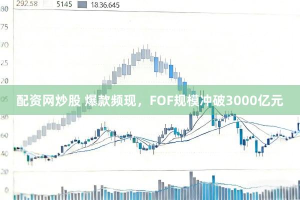 配资网炒股 爆款频现，FOF规模冲破3000亿元