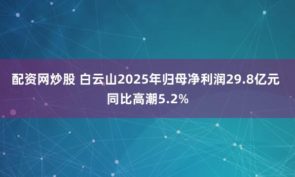 配资网炒股 白云山2025年归母净利润29.8亿元 同比高潮5.2%