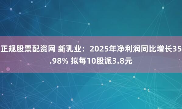 正规股票配资网 新乳业：2025年净利润同比增长35.98% 拟每10股派3.8元