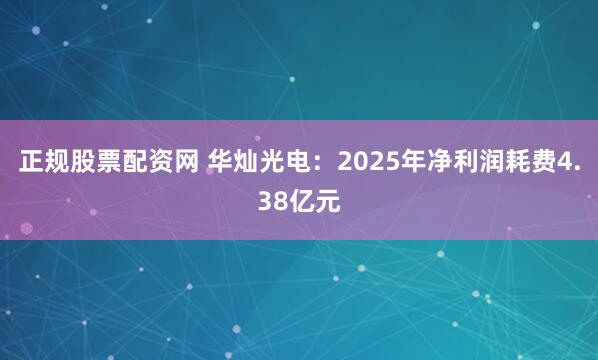 正规股票配资网 华灿光电：2025年净利润耗费4.38亿元