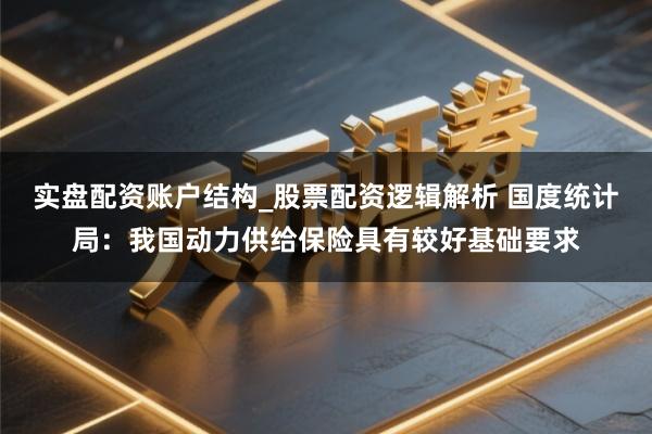 实盘配资账户结构_股票配资逻辑解析 国度统计局：我国动力供给保险具有较好基础要求
