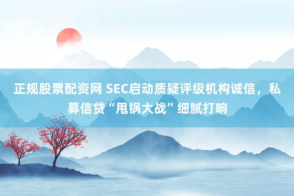 正规股票配资网 SEC启动质疑评级机构诚信,私募信贷“甩锅大战”细腻打响