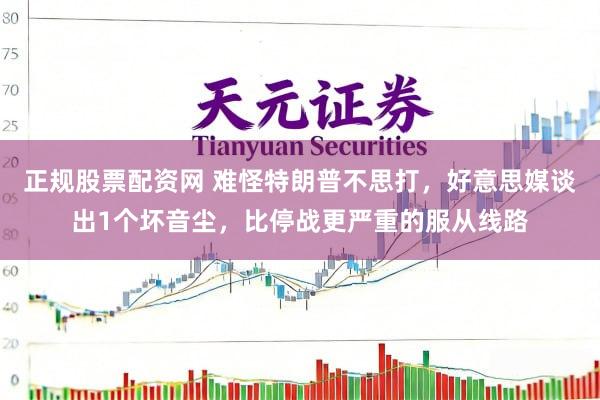 正规股票配资网 难怪特朗普不思打,好意思媒谈出1个坏音尘,比停战更严重的服从线路