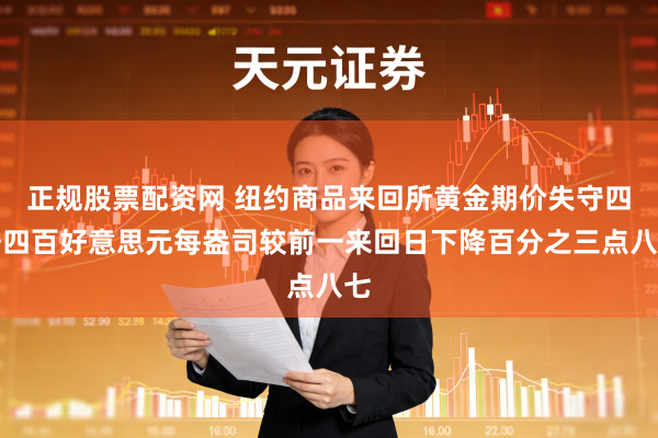 正规股票配资网 纽约商品来回所黄金期价失守四千四百好意思元每盎司较前一来回日下降百分之三点八七