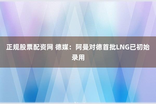 正规股票配资网 德媒：阿曼对德首批LNG已初始录用