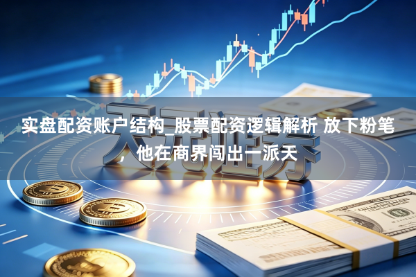 实盘配资账户结构_股票配资逻辑解析 放下粉笔，他在商界闯出一派天