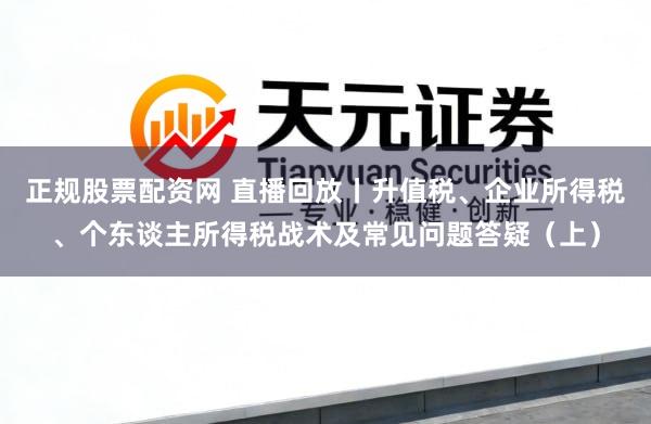 正规股票配资网 直播回放丨升值税、企业所得税、个东谈主所得税战术及常见问题答疑（上）