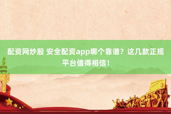 配资网炒股 安全配资app哪个靠谱？这几款正规平台值得相信！