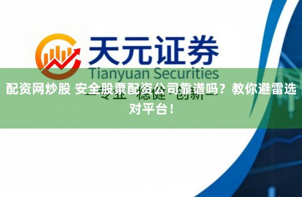 配资网炒股 安全股票配资公司靠谱吗？教你避雷选对平台！