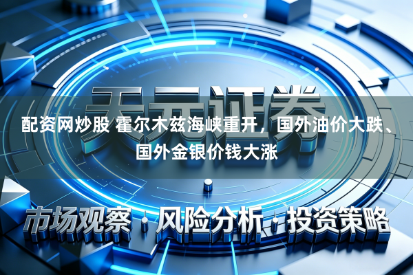 配资网炒股 霍尔木兹海峡重开，国外油价大跌、国外金银价钱大涨