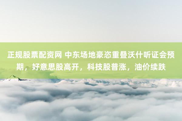 正规股票配资网 中东场地豪恣重叠沃什听证会预期，好意思股高开，科技股普涨，油价续跌
