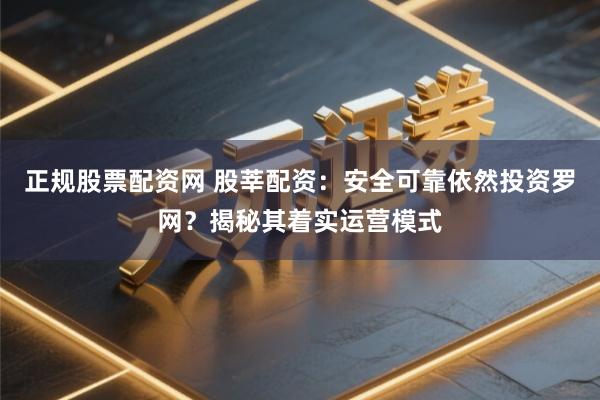 正规股票配资网 股莘配资：安全可靠依然投资罗网？揭秘其着实运营模式