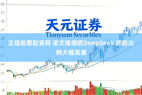 正规股票配资网 梁文锋增抓DeepSeek 抓股比例大幅高潮