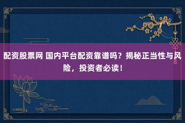 配资股票网 国内平台配资靠谱吗？揭秘正当性与风险，投资者必读！
