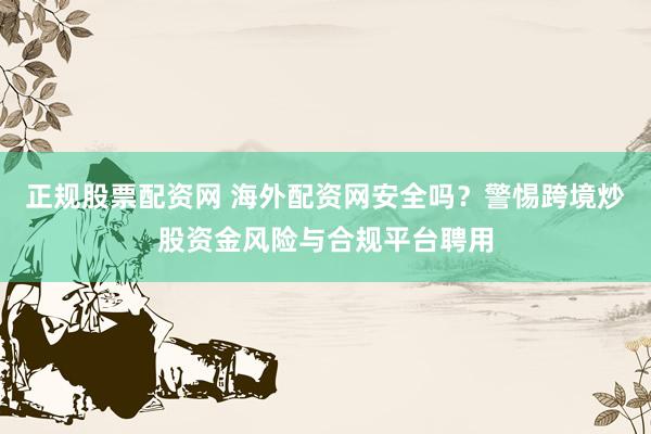 正规股票配资网 海外配资网安全吗？警惕跨境炒股资金风险与合规平台聘用